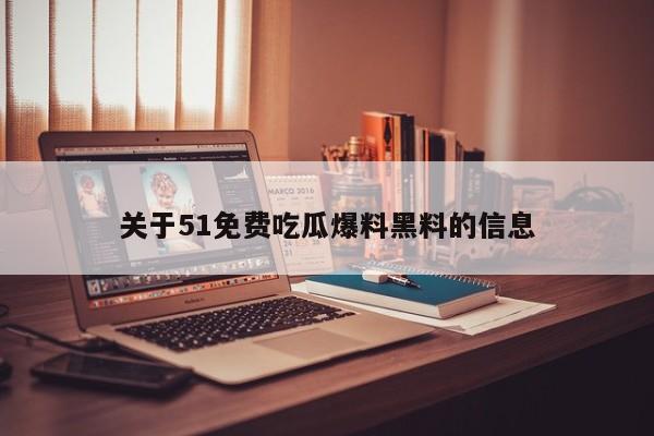 关于51免费吃瓜爆料黑料的信息