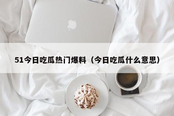 51今日吃瓜热门爆料（今日吃瓜什么意思）