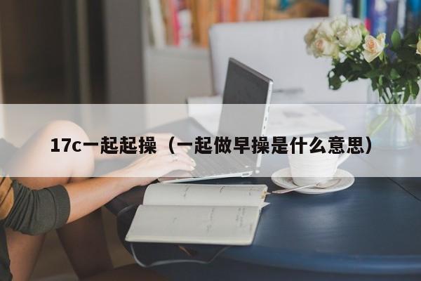 17c一起起操（一起做早操是什么意思）