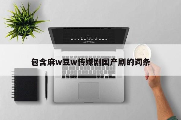包含麻w豆w传媒剧国产剧的词条