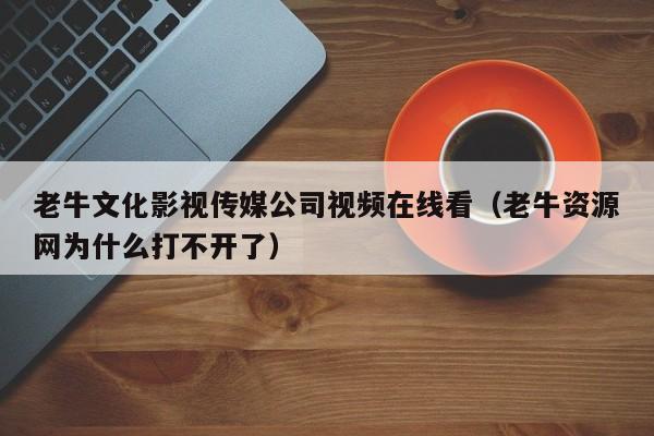 老牛文化影视传媒公司视频在线看（老牛资源网为什么打不开了）