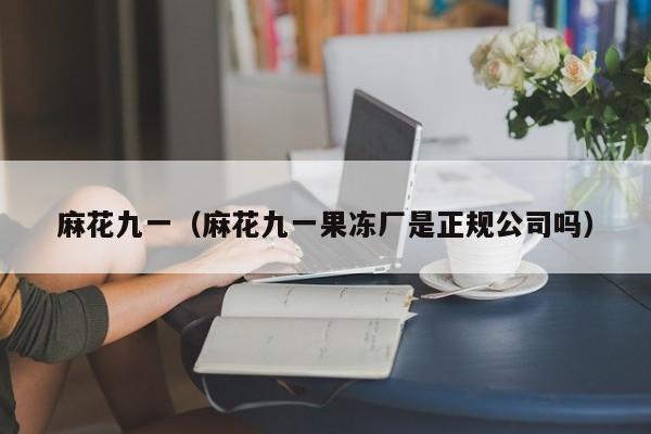 麻花九一（麻花九一果冻厂是正规公司吗）