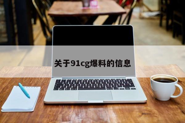 关于91cg爆料的信息