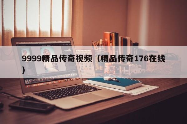 9999精品传奇视频（精品传奇176在线）