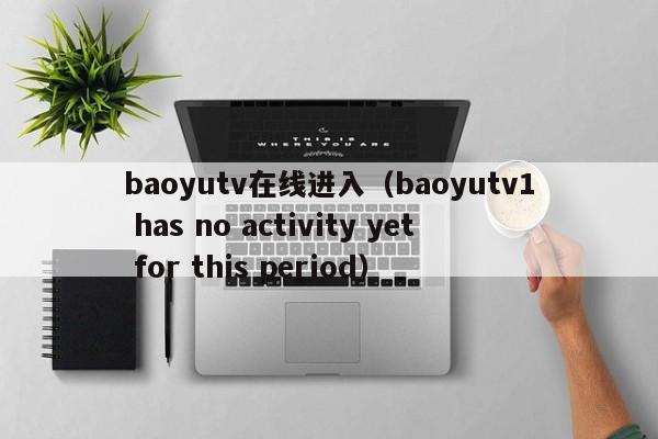 baoyutv在线进入（baoyutv1 has no activity yet for this period）