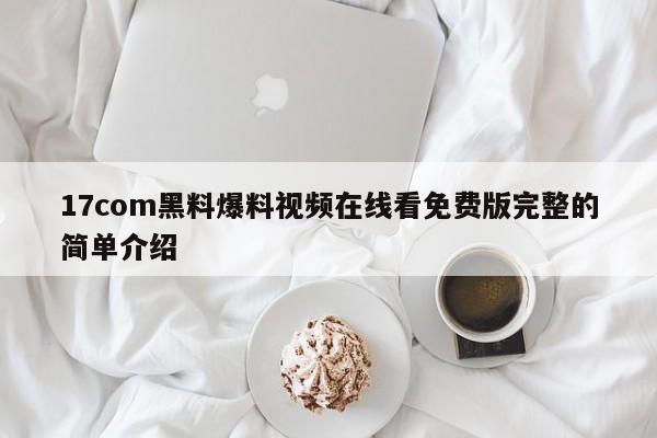 17com黑料爆料视频在线看免费版完整的简单介绍