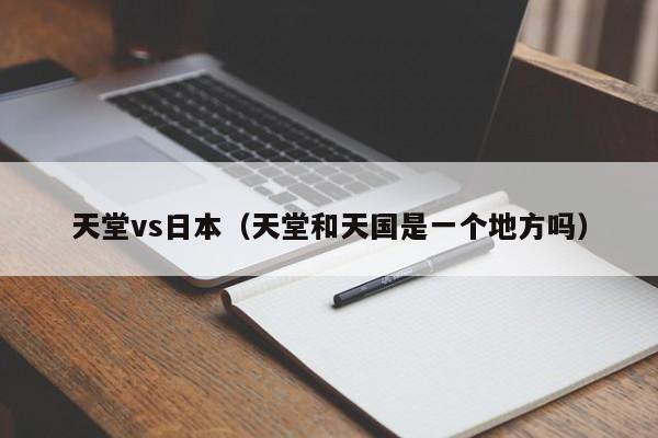 天堂vs日本（天堂和天国是一个地方吗）