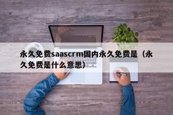 永久免费saascrm国内永久免费是（永久免费是什么意思）