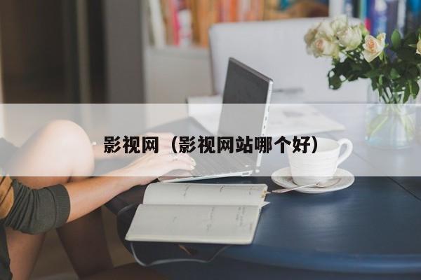 影视网（影视网站哪个好）