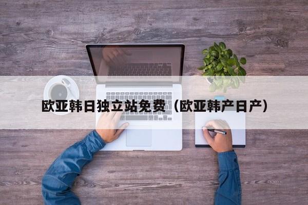 欧亚韩日独立站免费（欧亚韩产日产）