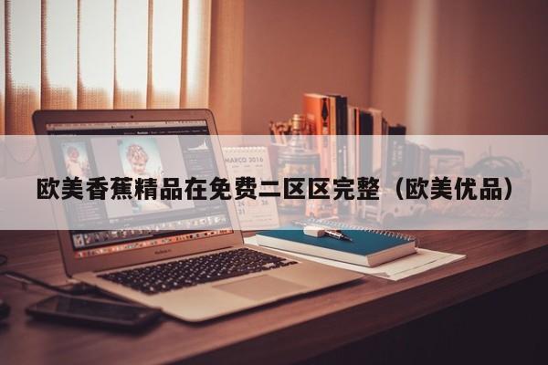 欧美香蕉精品在免费二区区完整（欧美优品）