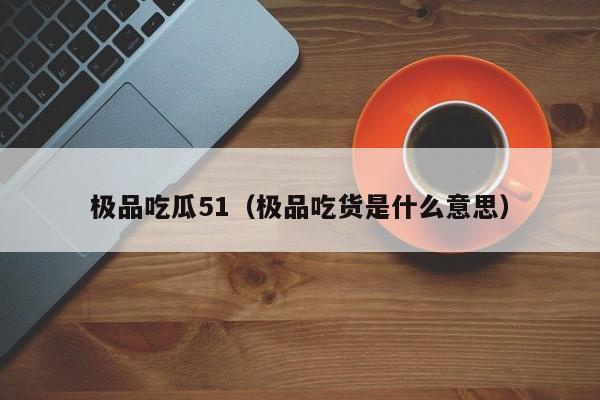 极品吃瓜51（极品吃货是什么意思）