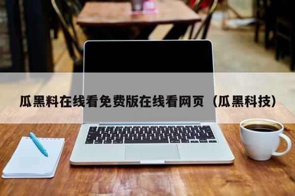 瓜黑料在线看免费版在线看网页（瓜黑科技）