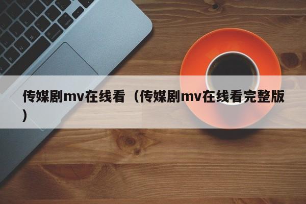 传媒剧mv在线看（传媒剧mv在线看完整版）