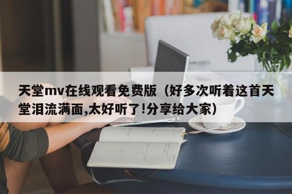 天堂mv在线观看免费版（好多次听着这首天堂泪流满面,太好听了!分享给大家）