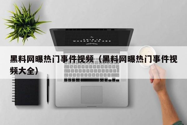 黑料网曝热门事件视频（黑料网曝热门事件视频大全）