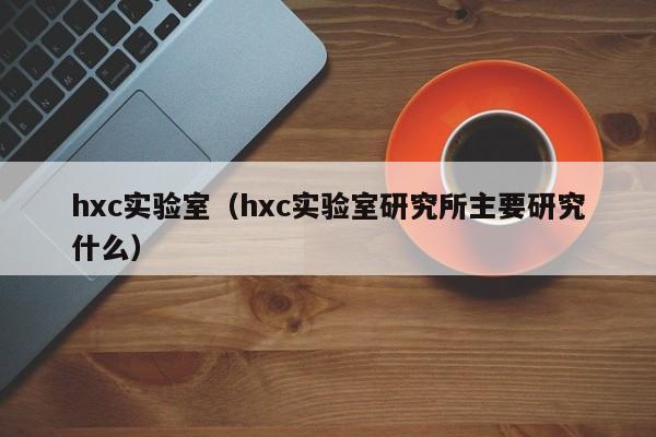 hxc实验室（hxc实验室研究所主要研究什么）