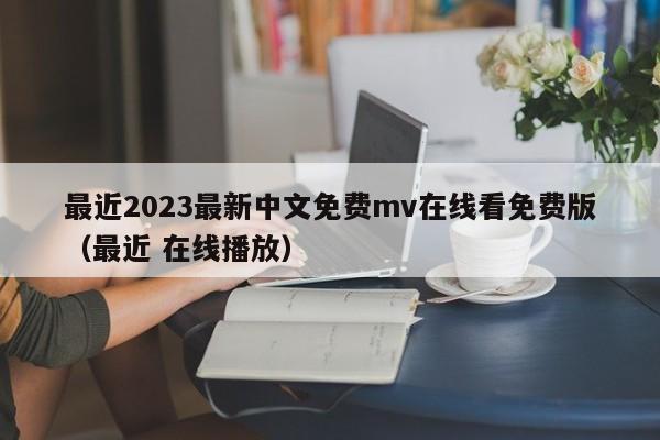 最近2023最新中文免费mv在线看免费版（最近 在线播放）