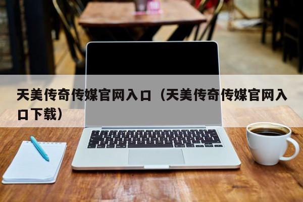 天美传奇传媒官网入口（天美传奇传媒官网入口下载）