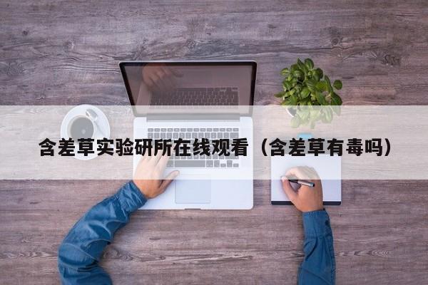 含差草实验研所在线观看（含差草有毒吗）