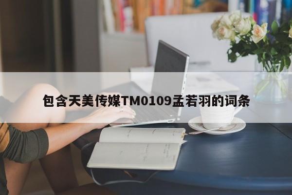 包含天美传媒TM0109孟若羽的词条