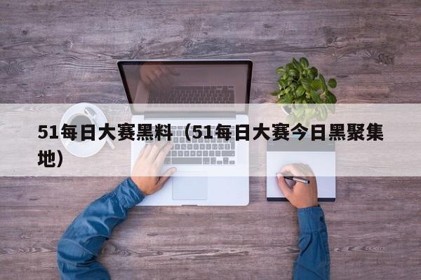 51每日大赛黑料（51每日大赛今日黑聚集地）