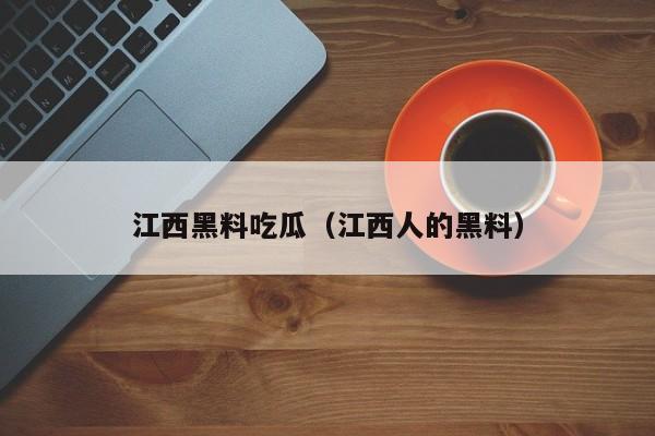 江西黑料吃瓜（江西人的黑料）
