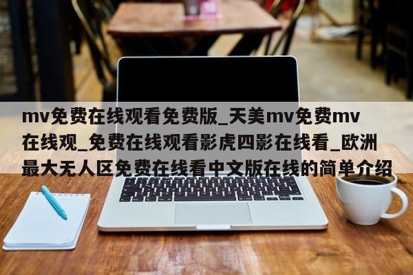 mv免费在线观看免费版_天美mv免费mv在线观_免费在线观看影虎四影在线看_欧洲最大无人区免费在线看中文版在线的简单介绍
