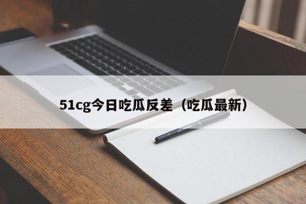 51cg今日吃瓜反差（吃瓜最新）