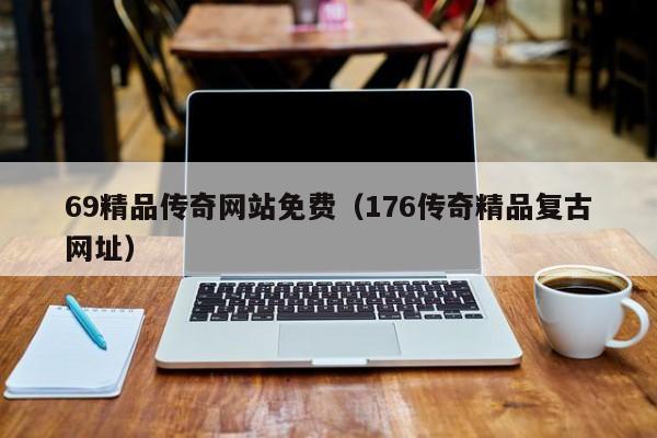 69精品传奇网站免费（176传奇精品复古网址）