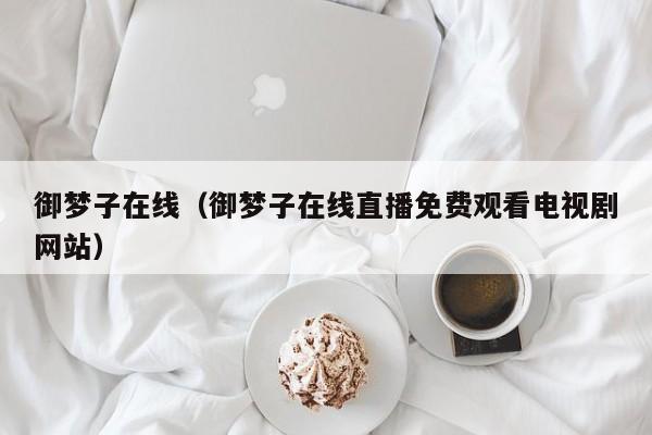 御梦子在线（御梦子在线直播免费观看电视剧网站）