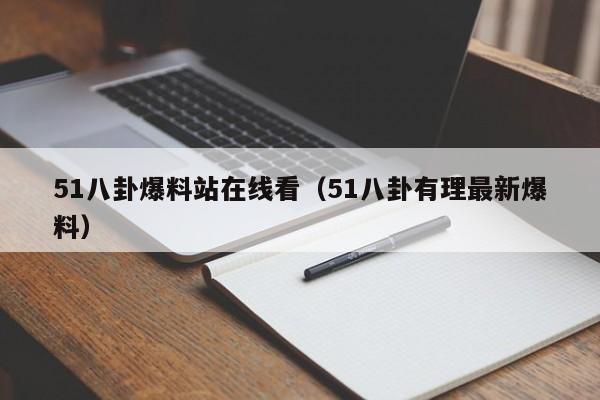 51八卦爆料站在线看（51八卦有理最新爆料）