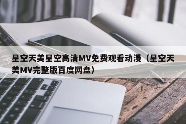 星空天美星空高清MV免费观看动漫（星空天美MV完整版百度网盘）